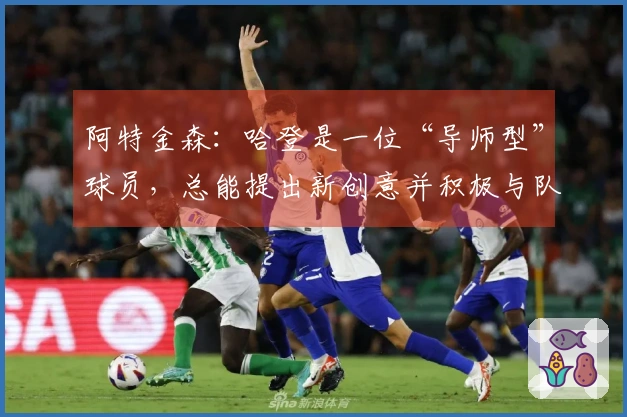 阿特金森：哈登是一位“导师型”球员，总能提出新创意并积极与队友沟通