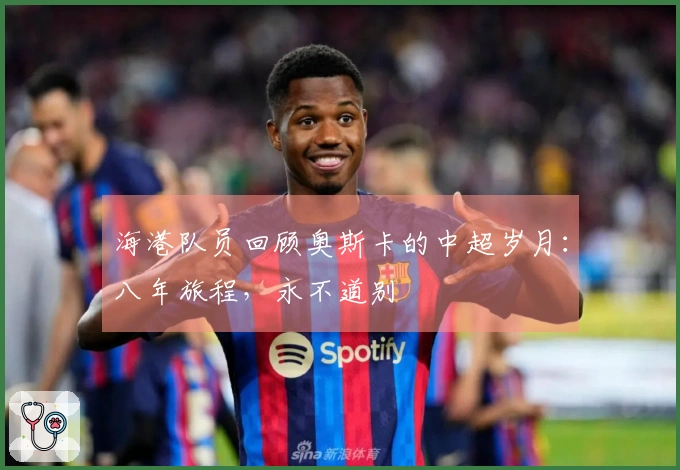海港队员回顾奥斯卡的中超岁月：八年旅程，永不道别