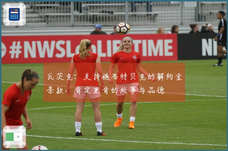 瓦茨克：支持施洛特贝克的解约金条款，肯定里肯的处事与品德
