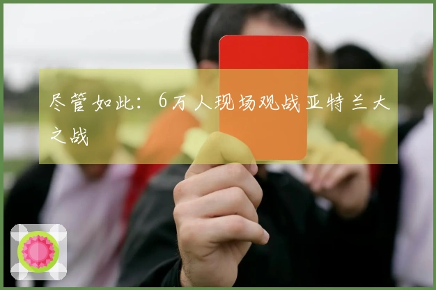 尽管如此：6万人现场观战亚特兰大之战