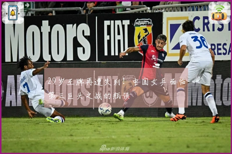 29岁王牌再遭失利！中国女乒面临第三巨头之战的瓶颈