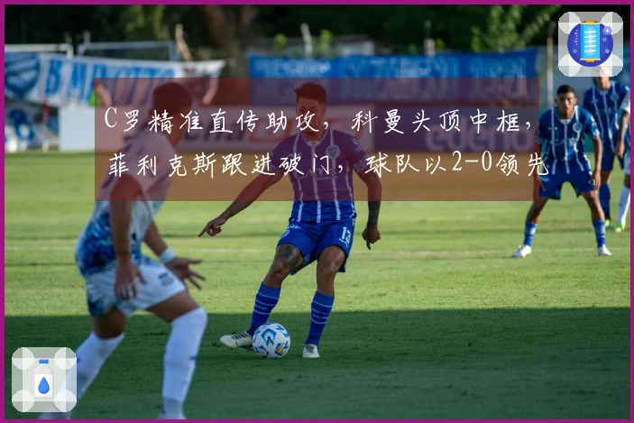 C罗精准直传助攻，科曼头顶中框，菲利克斯跟进破门，球队以2-0领先