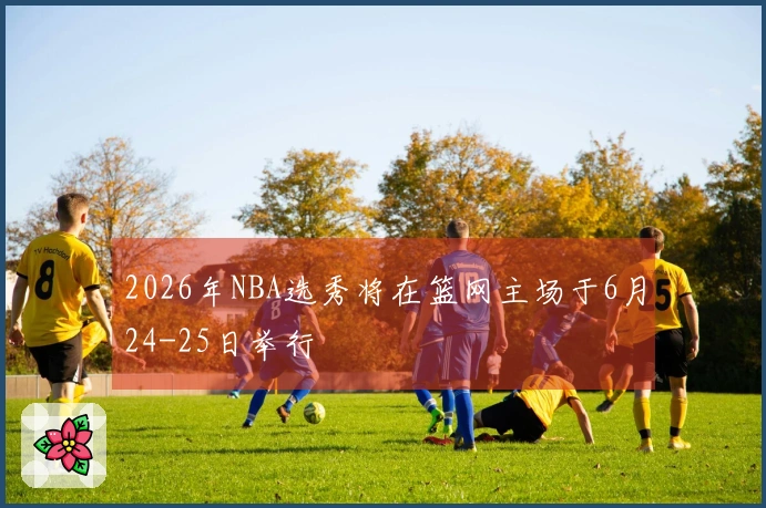 2026年NBA选秀将在篮网主场于6月24-25日举行