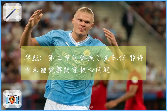 邱彪：第三节仿佛换了支队伍 暂停也未能破解防守核心问题