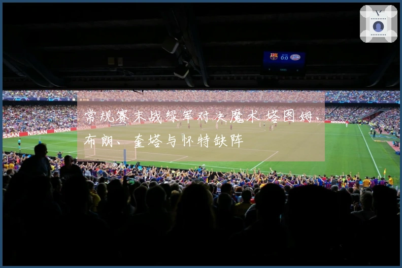 常规赛末战绿军对决魔术 塔图姆、布朗、奎塔与怀特缺阵