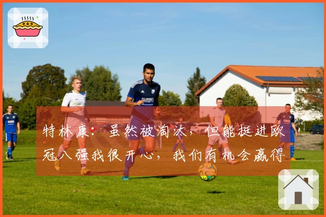 特林康：虽然被淘汰，但能挺进欧冠八强我很开心，我们有机会赢得葡超冠军