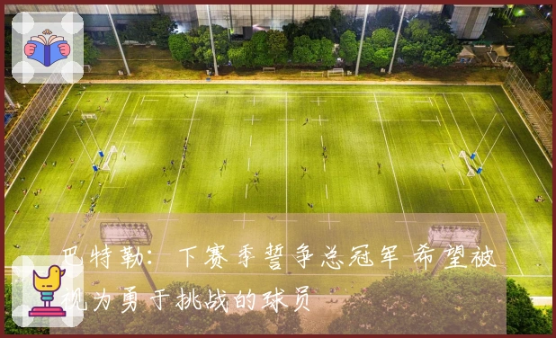 巴特勒：下赛季誓争总冠军 希望被视为勇于挑战的球员