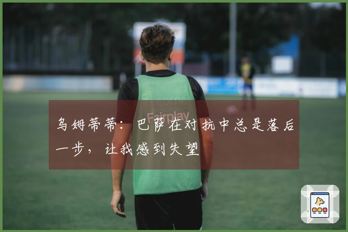乌姆蒂蒂：巴萨在对抗中总是落后一步，让我感到失望