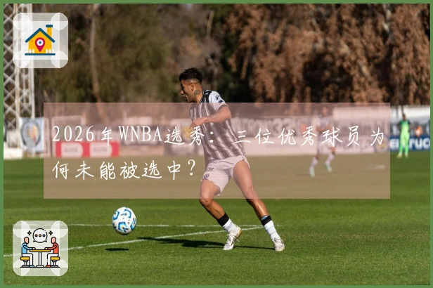 2026年WNBA选秀：三位优秀球员为何未能被选中？