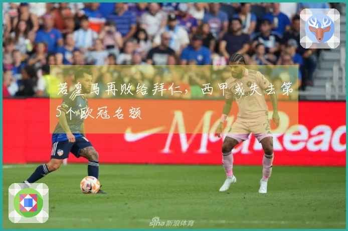 若皇马再败给拜仁，西甲或失去第5个欧冠名额
