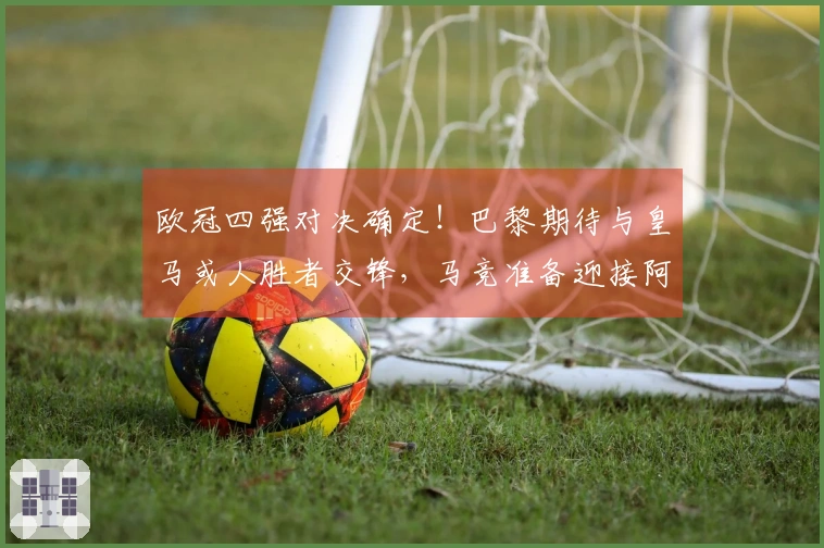 欧冠四强对决确定！巴黎期待与皇马或人胜者交锋，马竞准备迎接阿森纳挑战