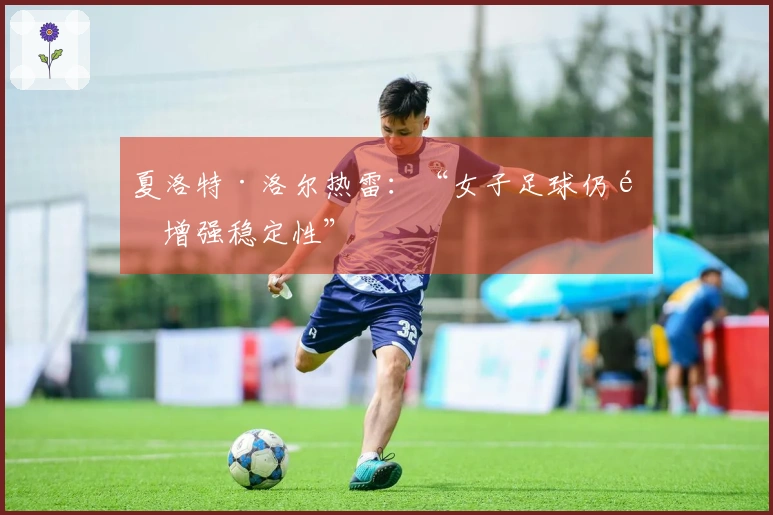 夏洛特·洛尔热雷：“女子足球仍需增强稳定性”