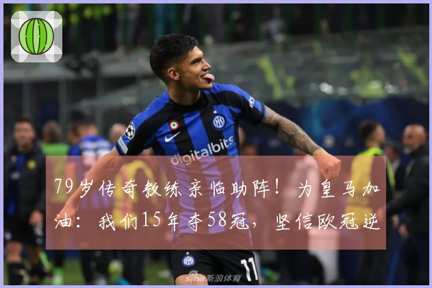 79岁传奇教练亲临助阵！为皇马加油：我们15年夺58冠，坚信欧冠逆转
