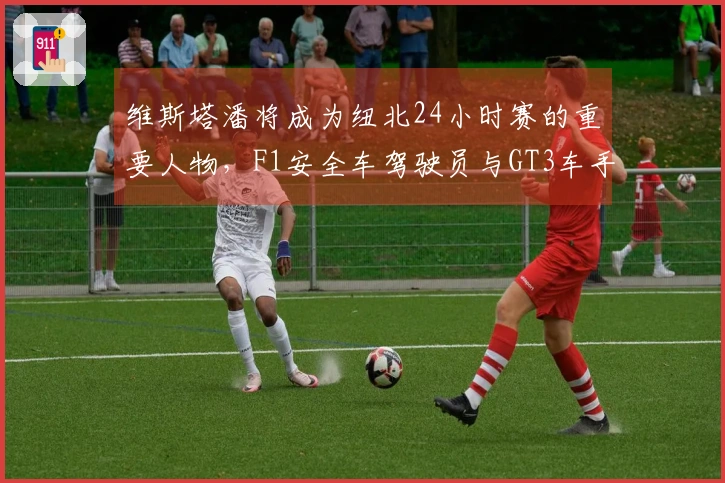 维斯塔潘将成为纽北24小时赛的重要人物，F1安全车驾驶员与GT3车手的角色交织。