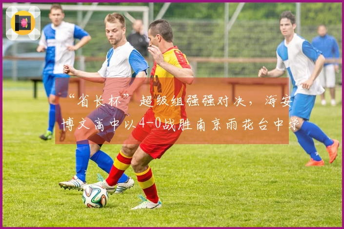 “省长杯”超级组强强对决，海安博文高中以4-0战胜南京雨花台中学