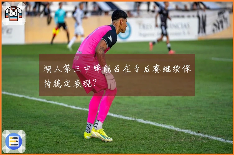 湖人第三中锋能否在季后赛继续保持稳定表现？