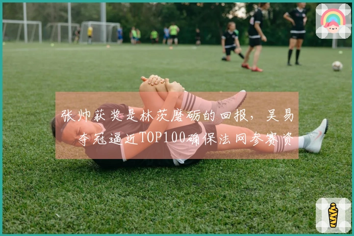 张帅获奖是林茨磨砺的回报，吴易昺夺冠逼近TOP100确保法网参赛资格